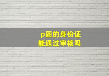 p图的身份证 能通过审核吗